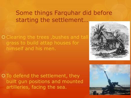 Some things Farquhar did before starting the settlement…  Clearing the trees,bushes and tall grass to build attap houses for himself and his men.  To.