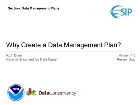 Why Create a Data Management Plan? Ruth Duerr National Snow and Ice Data Center Version 1.0 Review Date Section: Data Management Plans.