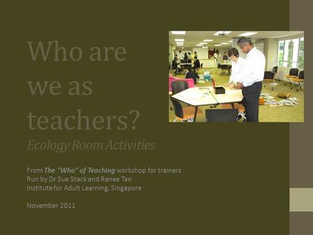 Who are we as teachers? Ecology Room Activities From The “Who” of Teaching workshop for trainers Run by Dr Sue Stack and Renee Tan Institute for Adult.