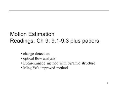 1 Motion Estimation Readings: Ch 9: 9.1-9.3 plus papers change detection optical flow analysis Lucas-Kanade method with pyramid structure Ming Ye’s improved.