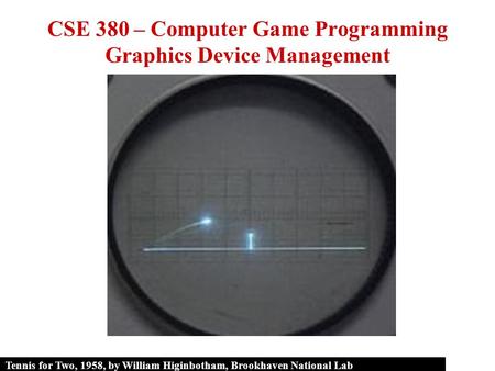 Tennis for Two, 1958, by William Higinbotham, Brookhaven National Lab CSE 380 – Computer Game Programming Graphics Device Management.