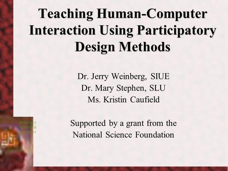 Teaching Human-Computer Interaction Using Participatory Design Methods Dr. Jerry Weinberg, SIUE Dr. Mary Stephen, SLU Ms. Kristin Caufield Supported by.