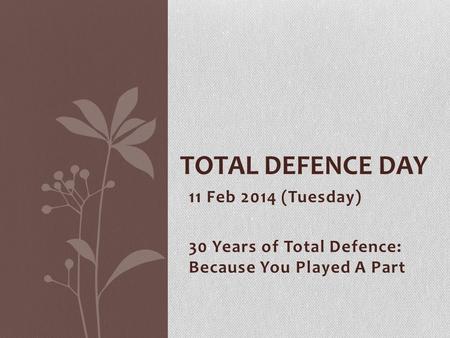 11 Feb 2014 (Tuesday) 30 Years of Total Defence: Because You Played A Part TOTAL DEFENCE DAY.