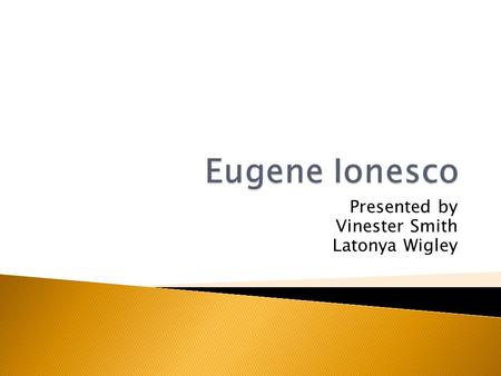 Presented by Vinester Smith Latonya Wigley.  Eugene Inonesco, a Modern Dramatist, November 26, 1909 – March 28, 1994) was a Romanian and French playwright.