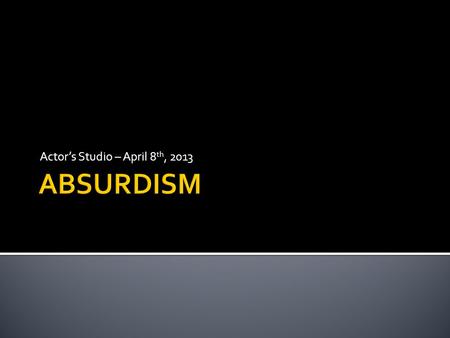 Actor’s Studio – April 8 th, 2013. ABSURDISM Let’s face it… it’s just plain weird.