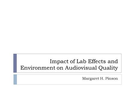 Impact of Lab Effects and Environment on Audiovisual Quality Margaret H. Pinson.