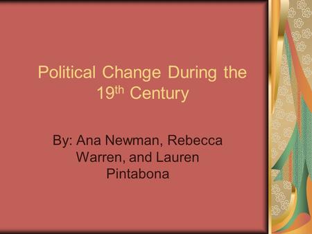 Political Change During the 19 th Century By: Ana Newman, Rebecca Warren, and Lauren Pintabona.