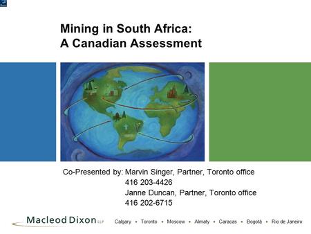 Calgary  Toronto  Moscow  Almaty  Caracas  Bogotá  Rio de Janeiro Mining in South Africa: A Canadian Assessment Co-Presented by:Marvin Singer, Partner,