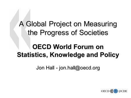 1 1 A Global Project on Measuring the Progress of Societies OECD World Forum on Statistics, Knowledge and Policy Jon Hall -