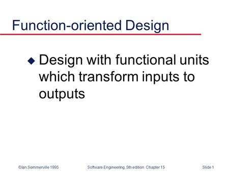 ©Ian Sommerville 1995 Software Engineering, 5th edition. Chapter 15Slide 1 Function-oriented Design u Design with functional units which transform inputs.