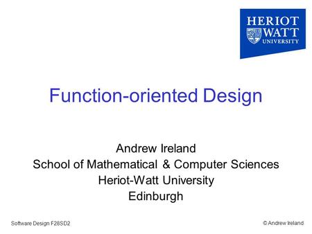 © Andrew IrelandSoftware Design F28SD2 Function-oriented Design Andrew Ireland School of Mathematical & Computer Sciences Heriot-Watt University Edinburgh.