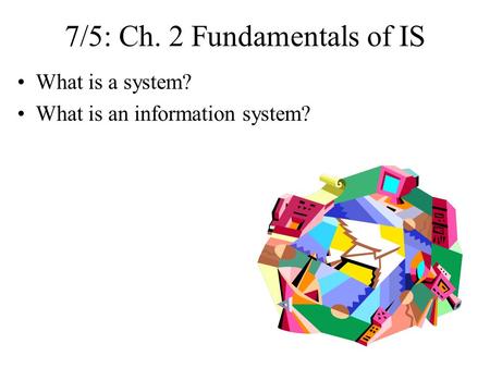 7/5: Ch. 2 Fundamentals of IS What is a system? What is an information system?