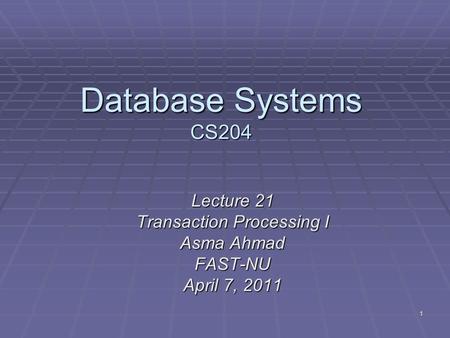 1 Database Systems CS204 Lecture 21 Transaction Processing I Asma Ahmad FAST-NU April 7, 2011.