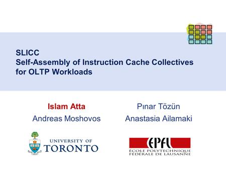 Pınar Tözün Anastasia Ailamaki SLICC Self-Assembly of Instruction Cache Collectives for OLTP Workloads Islam Atta Andreas Moshovos.