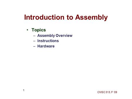 CMSC 313, F ‘09 1 Introduction to Assembly TopicsTopics –Assembly Overview –Instructions –Hardware.