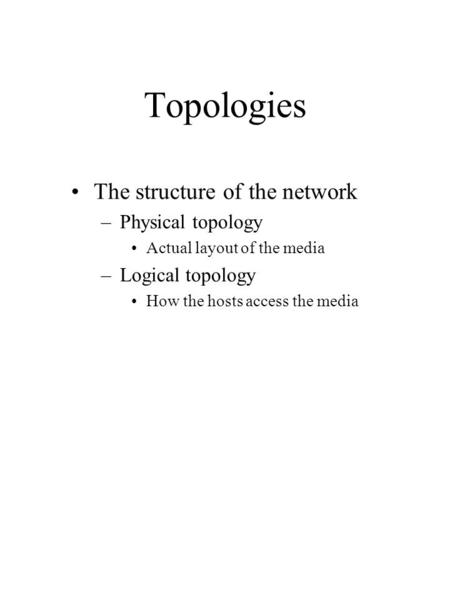 Topologies The structure of the network –Physical topology Actual layout of the media –Logical topology How the hosts access the media.