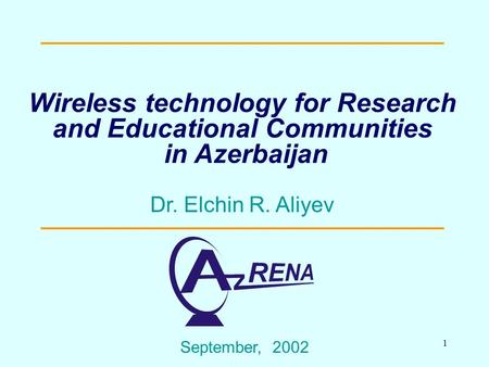 1 Wireless technology for Research and Educational Communities in Azerbaijan September, 2002 Dr. Elchin R. Aliyev.