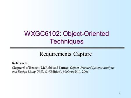 1 WXGC6102: Object-Oriented Techniques Requirements Capture References: Chapter 6 of Bennett, McRobb and Farmer: Object Oriented Systems Analysis and Design.