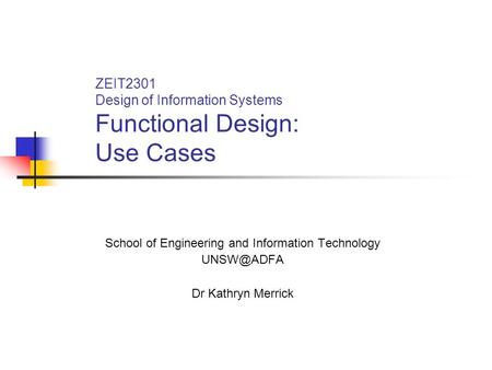 ZEIT2301 Design of Information Systems Functional Design: Use Cases School of Engineering and Information Technology Dr Kathryn Merrick.