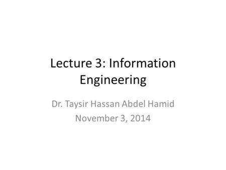 Lecture 3: Information Engineering Dr. Taysir Hassan Abdel Hamid November 3, 2014.