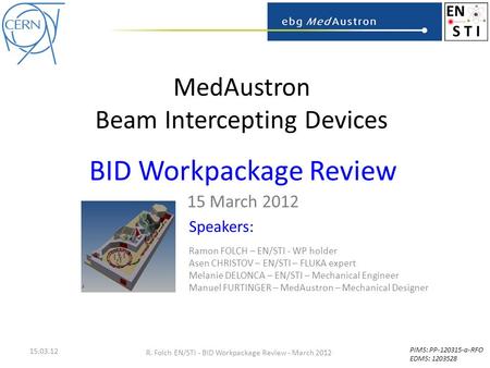 MedAustron Beam Intercepting Devices BID Workpackage Review 15 March 2012 15.03.12 R. Folch EN/STI - BID Workpackage Review - March 2012 Speakers: Ramon.