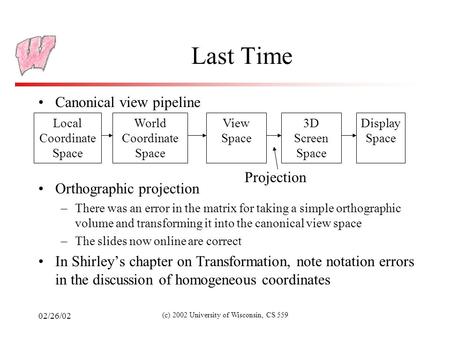 02/26/02 (c) 2002 University of Wisconsin, CS 559 Last Time Canonical view pipeline Orthographic projection –There was an error in the matrix for taking.