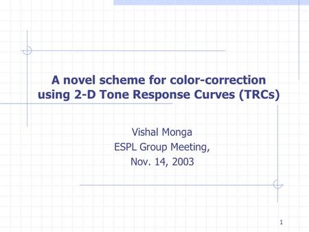 1 A novel scheme for color-correction using 2-D Tone Response Curves (TRCs) Vishal Monga ESPL Group Meeting, Nov. 14, 2003.