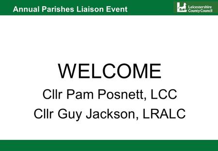 Annual Parishes Liaison Event WELCOME Cllr Pam Posnett, LCC Cllr Guy Jackson, LRALC.