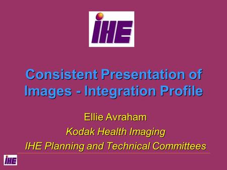 Consistent Presentation of Images - Integration Profile Ellie Avraham Kodak Health Imaging IHE Planning and Technical Committees.