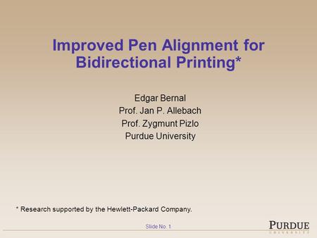 Slide No. 1 Improved Pen Alignment for Bidirectional Printing* Edgar Bernal Prof. Jan P. Allebach Prof. Zygmunt Pizlo Purdue University * Research supported.