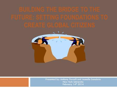 BUILDING THE BRIDGE TO THE FUTURE: SETTING FOUNDATIONS TO CREATE GLOBAL CITIZENS Presented by: Anthony Porcelli and Jeunelle Sanabria New York University.