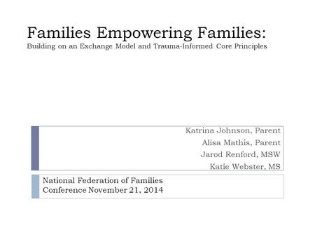 Families Empowering Families: Building on an Exchange Model and Trauma-Informed Core Principles Katrina Johnson, Parent Alisa Mathis, Parent Jarod Renford,