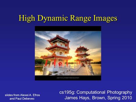 High Dynamic Range Images cs195g: Computational Photography James Hays, Brown, Spring 2010 slides from Alexei A. Efros and Paul Debevec.