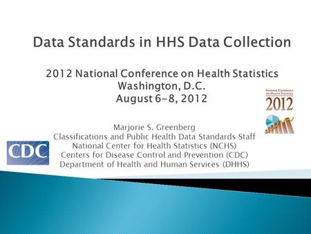 Data Standards in HHS Data Collection 2012 National Conference on Health Statistics Washington, D.C. August 6-8, 2012 Marjorie S. Greenberg Classifications.