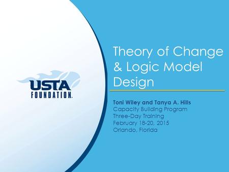 Theory of Change & Logic Model Design Toni Wiley and Tanya A. Hills Capacity Building Program Three-Day Training February 18-20, 2015 Orlando, Florida.