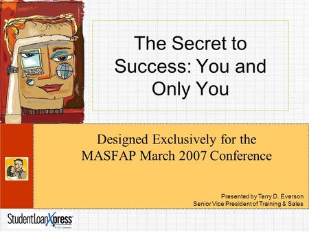 The Secret to Success: You and Only You Designed Exclusively for the MASFAP March 2007 Conference Presented by Terry D. Everson Senior Vice President of.