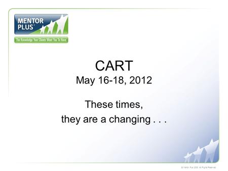 © Mentor Plus 2008. All Rights Reserved. CART May 16-18, 2012 These times, they are a changing...