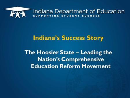 The Hoosier State – Leading the Nation’s Comprehensive Education Reform Movement Indiana’s Success Story.