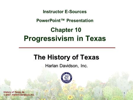 History of Texas, 4e © 2007, Harlan Davidson, Inc. 1 Instructor E-Sources PowerPoint™ Presentation Chapter 10 Progressivism in Texas The History of Texas.