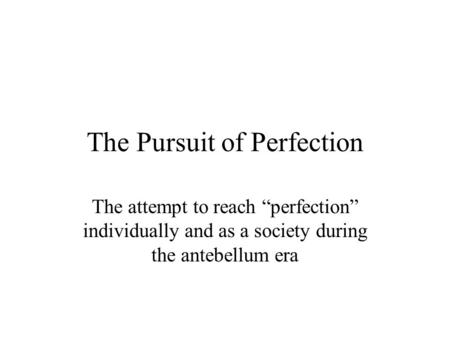 The Pursuit of Perfection The attempt to reach “perfection” individually and as a society during the antebellum era.