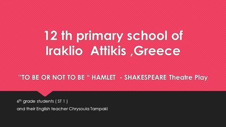 12 th primary school of Iraklio Attikis,Greece ’’TO BE OR NOT TO BE “ HAMLET - SHAKESPEARE Theatre Play 6 th grade students ( ST 1 ) and their English.