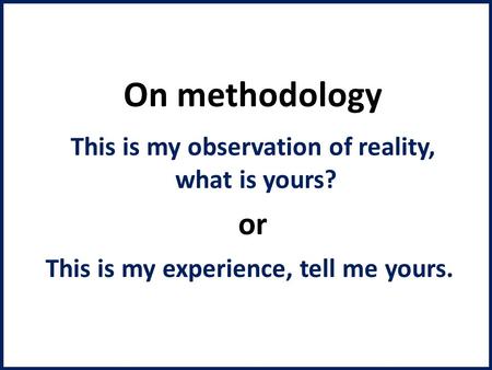 On methodology This is my observation of reality, what is yours? or This is my experience, tell me yours.