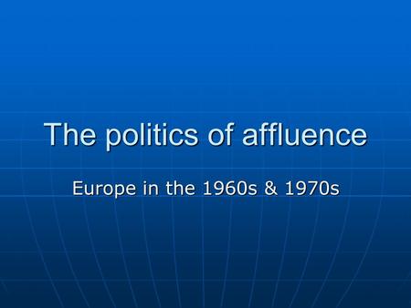 The politics of affluence Europe in the 1960s & 1970s.