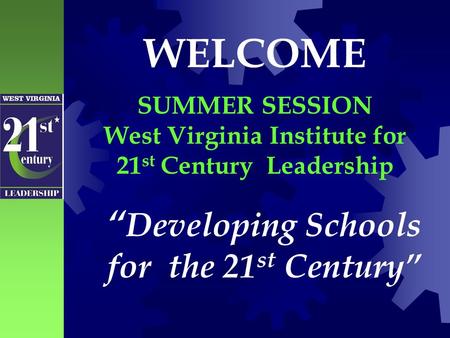 “ Developing Schools for the 21 st Century” WELCOME SUMMER SESSION West Virginia Institute for 21 st Century Leadership.