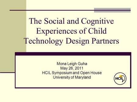 The Social and Cognitive Experiences of Child Technology Design Partners Mona Leigh Guha May 26, 2011 HCIL Symposium and Open House University of Maryland.