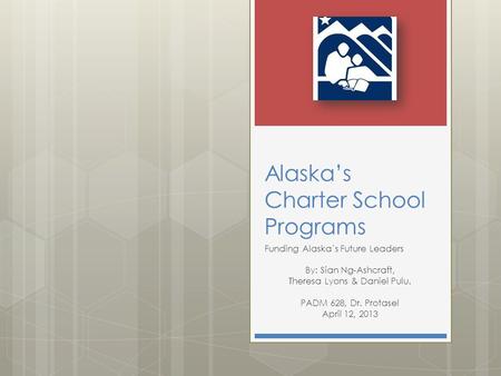 Alaska’s Charter School Programs Funding Alaska’s Future Leaders By: Sian Ng-Ashcraft, Theresa Lyons & Daniel Pulu. PADM 628, Dr. Protasel April 12, 2013.