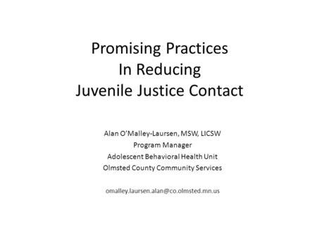 Promising Practices In Reducing Juvenile Justice Contact Alan O’Malley-Laursen, MSW, LICSW Program Manager Adolescent Behavioral Health Unit Olmsted County.