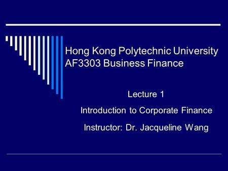 Hong Kong Polytechnic University AF3303 Business Finance Lecture 1 Introduction to Corporate Finance Instructor: Dr. Jacqueline Wang.