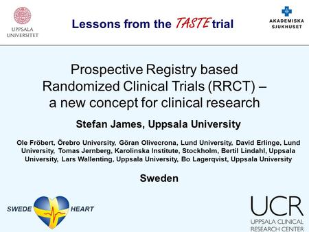 SWEDE HEART Prospective Registry based Randomized Clinical Trials (RRCT) – a new concept for clinical research Lessons from the TASTE trial Stefan James,