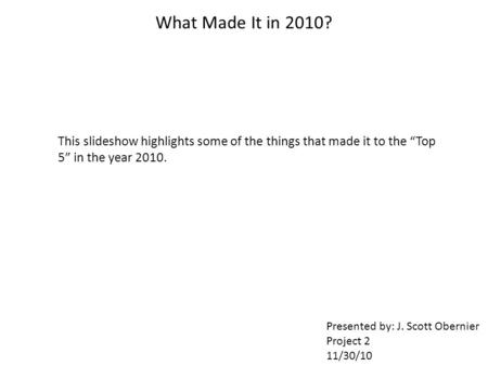 What Made It in 2010? This slideshow highlights some of the things that made it to the “Top 5” in the year 2010. Presented by: J. Scott Obernier Project.